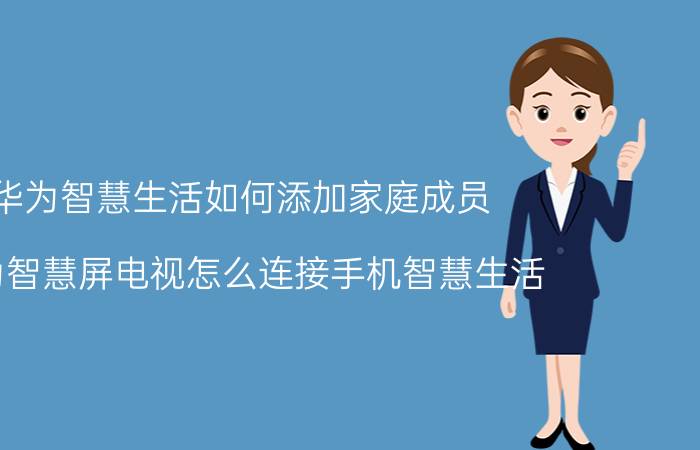 华为智慧生活如何添加家庭成员 华为智慧屏电视怎么连接手机智慧生活？